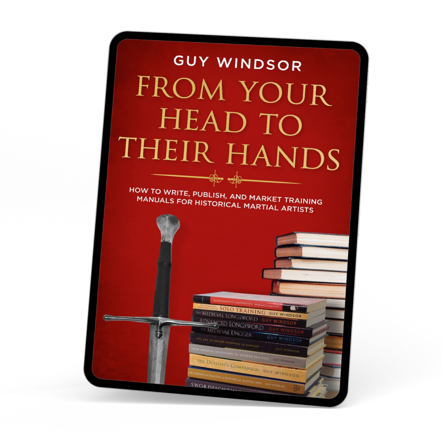 From Your Head to Their Hands: How to write, publish, and market training manuals for historical martial arts by Guy Windsor