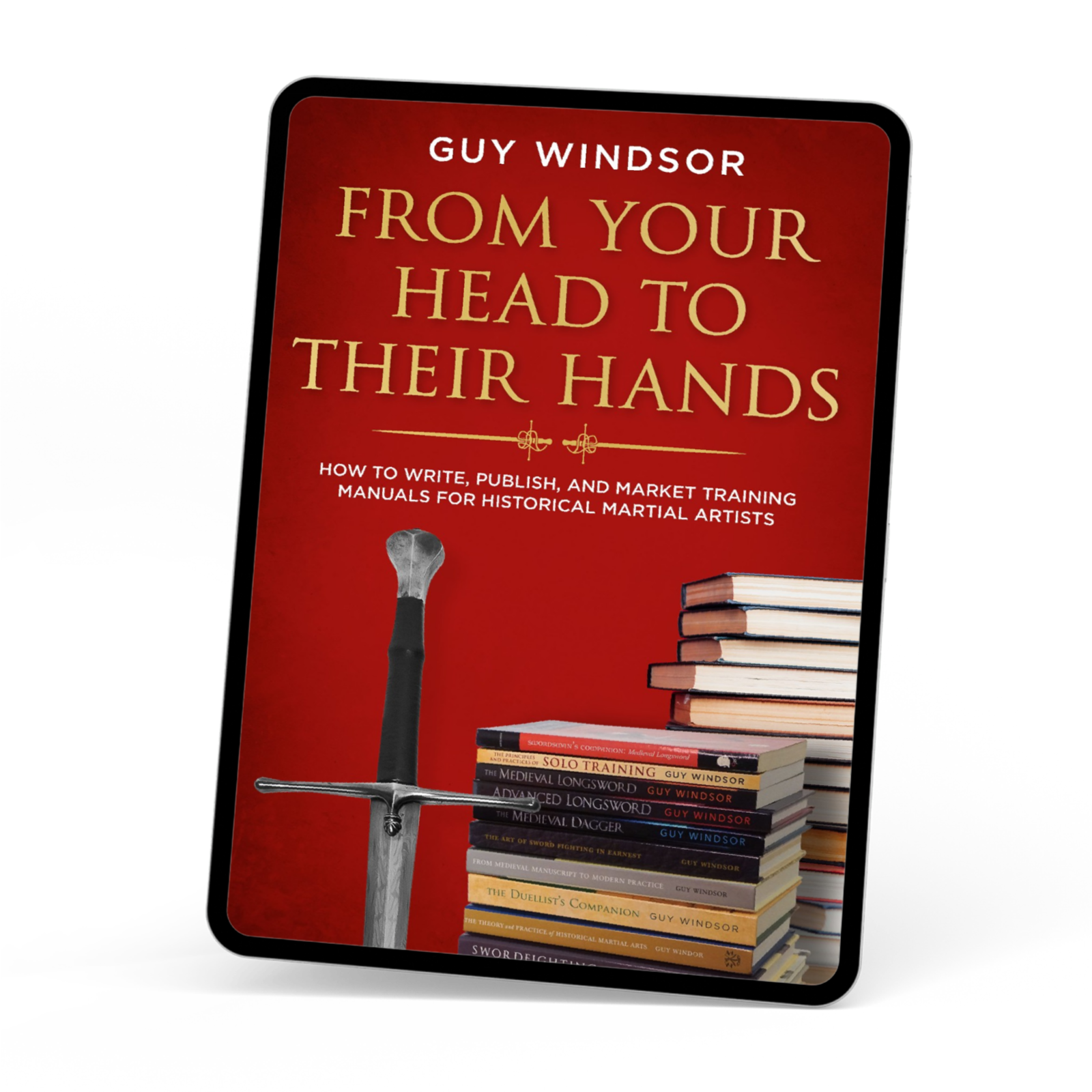 From Your Head to Their Hands: How to write, publish, and market training manuals for historical martial arts by Guy Windsor
