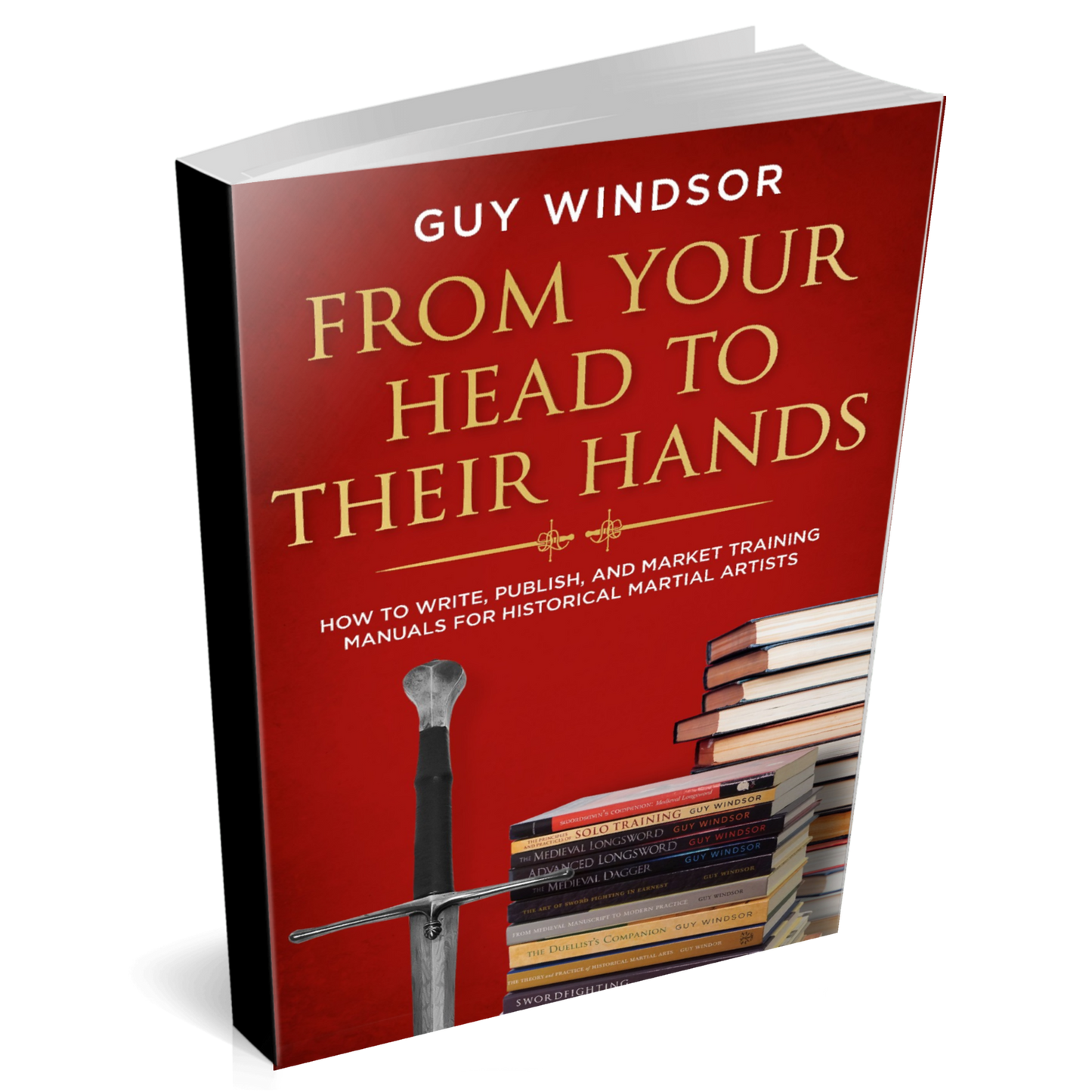 From Your Head to Their Hands: How to write, publish, and market training manuals for historical martial arts by Guy Windsor