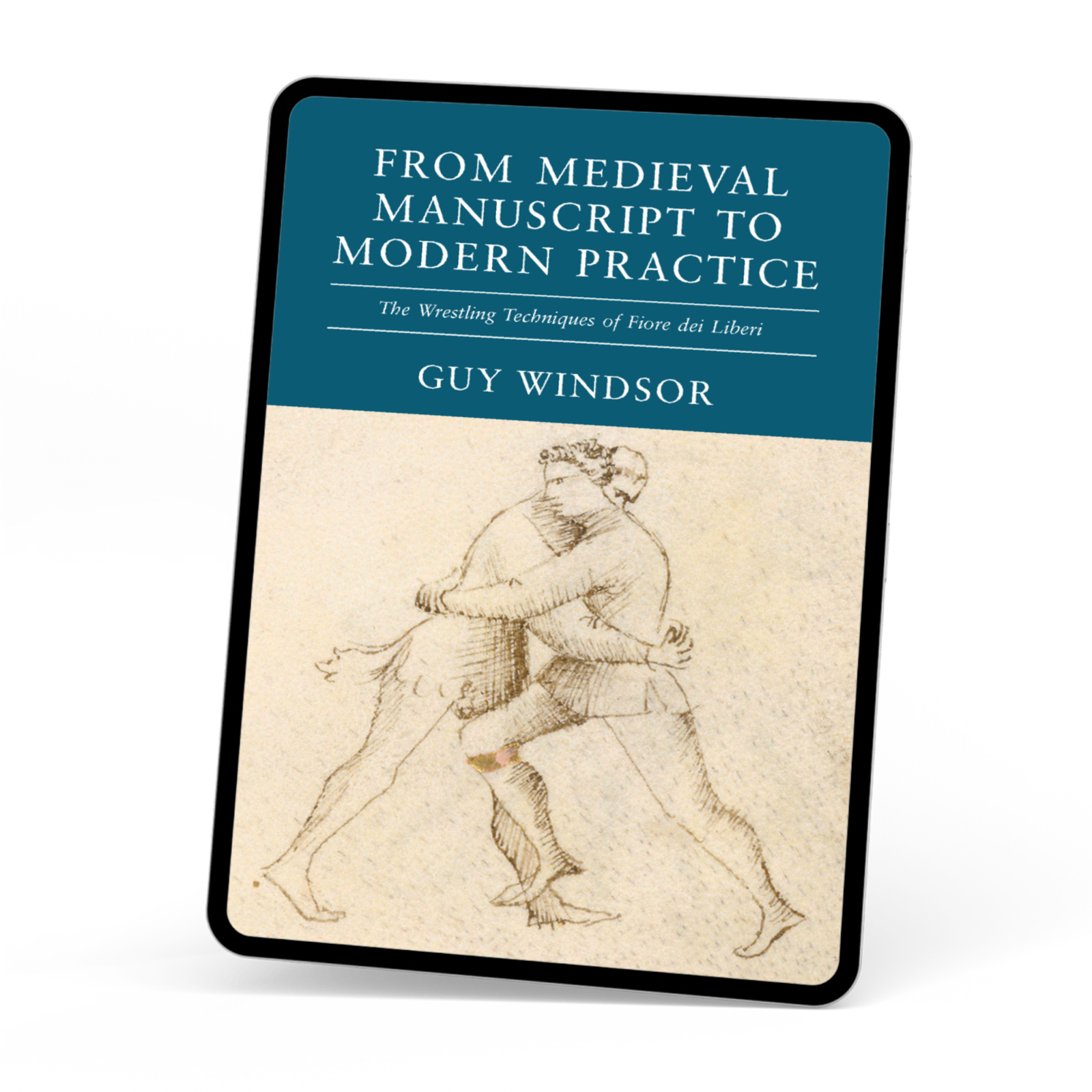 From Medieval Manuscript to Modern Practice: The Wrestling Techniques of Fiore dei Liberi (Ebook) by Guy Windsor